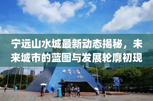 寧遠(yuǎn)山水城最新動態(tài)揭秘，未來城市的藍(lán)圖與發(fā)展輪廓初現(xiàn)
