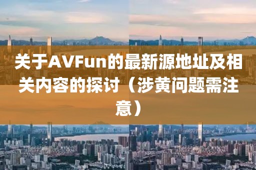 關(guān)于AVFun的最新源地址及相關(guān)內(nèi)容的探討（涉黃問題需注意）