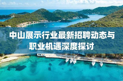 中山展示行業(yè)最新招聘動(dòng)態(tài)與職業(yè)機(jī)遇深度探討