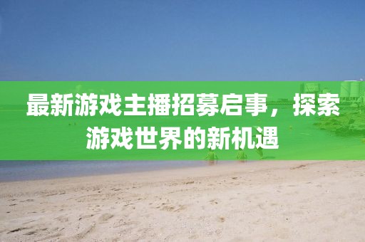 最新游戲主播招募啟事，探索游戲世界的新機(jī)遇