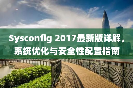 Sysconfig 2017最新版詳解，系統(tǒng)優(yōu)化與安全性配置指南