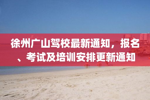 徐州廣山駕校最新通知，報名、考試及培訓安排更新通知