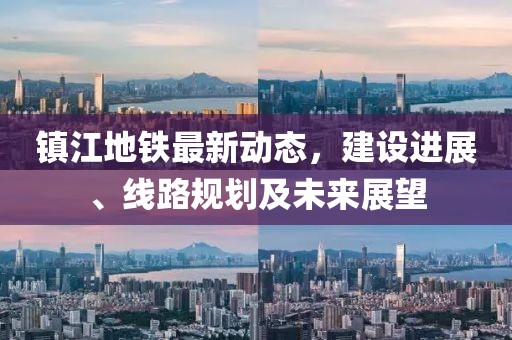 鎮(zhèn)江地鐵最新動態(tài)，建設(shè)進(jìn)展、線路規(guī)劃及未來展望