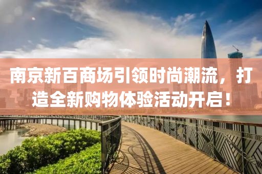 南京新百商場(chǎng)引領(lǐng)時(shí)尚潮流，打造全新購物體驗(yàn)活動(dòng)開啟！