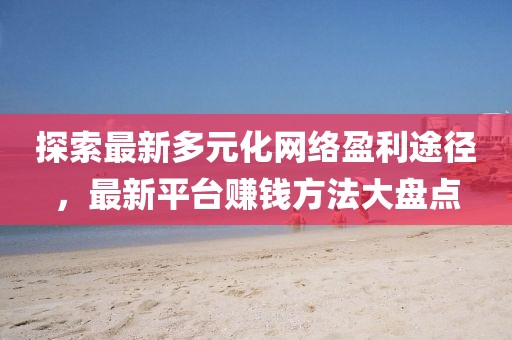 探索最新多元化網(wǎng)絡(luò)盈利途徑，最新平臺賺錢方法大盤點(diǎn)