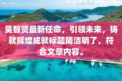 吳智賢最新任命，引領(lǐng)未來(lái)，鑄就輝煌成就標(biāo)題簡(jiǎn)潔明了，符合文章內(nèi)容。