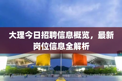 大理今日招聘信息概覽，最新崗位信息全解析