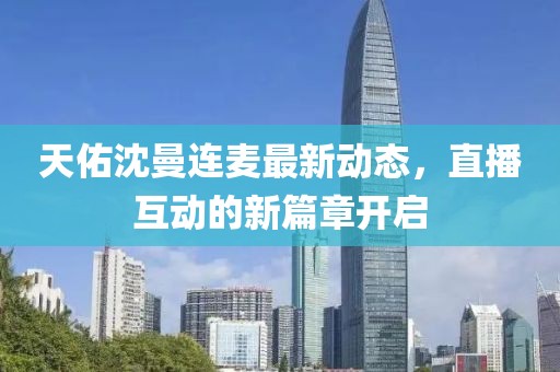 天佑沈曼連麥最新動(dòng)態(tài)，直播互動(dòng)的新篇章開啟