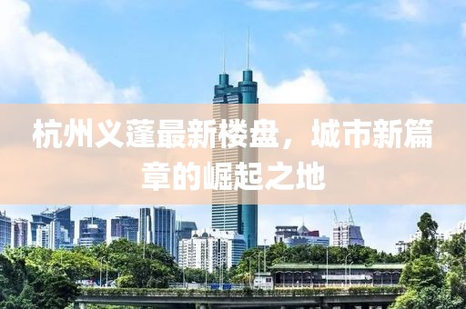 杭州義蓬最新樓盤(pán)，城市新篇章的崛起之地