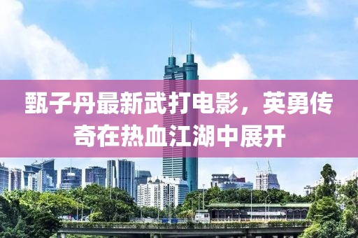 甄子丹最新武打電影，英勇傳奇在熱血江湖中展開
