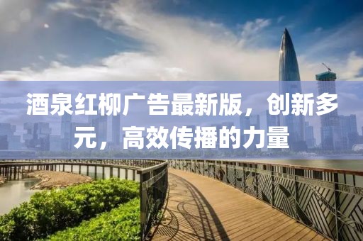 酒泉紅柳廣告最新版，創(chuàng)新多元，高效傳播的力量