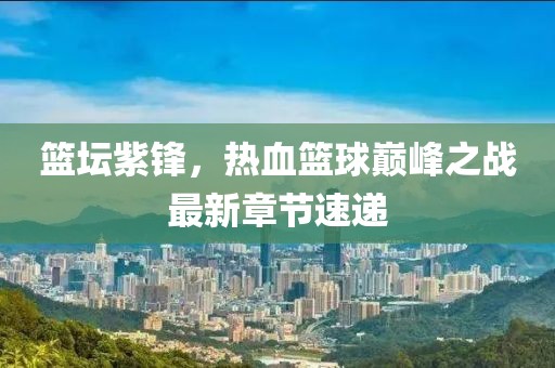 籃壇紫鋒，熱血籃球巔峰之戰(zhàn)最新章節(jié)速遞