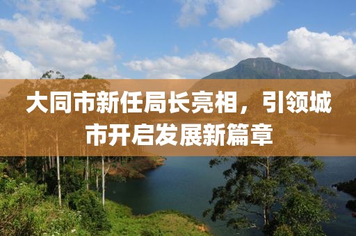 大同市新任局長(zhǎng)亮相，引領(lǐng)城市開啟發(fā)展新篇章