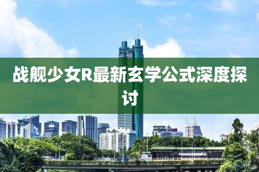 戰(zhàn)艦少女R最新玄學(xué)公式深度探討