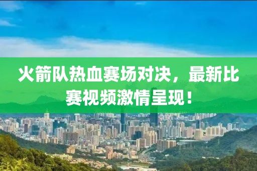 火箭隊(duì)熱血賽場(chǎng)對(duì)決，最新比賽視頻激情呈現(xiàn)！