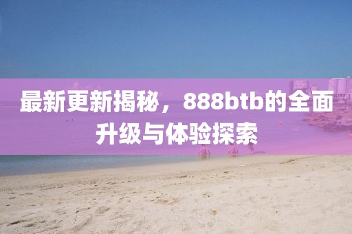 最新更新揭秘，888btb的全面升級(jí)與體驗(yàn)探索