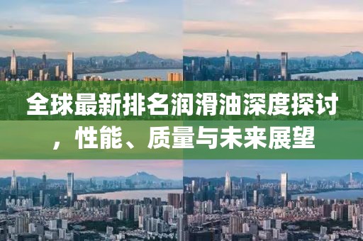 全球最新排名潤滑油深度探討，性能、質(zhì)量與未來展望
