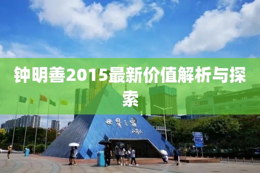 鐘明善2015最新價(jià)值解析與探索