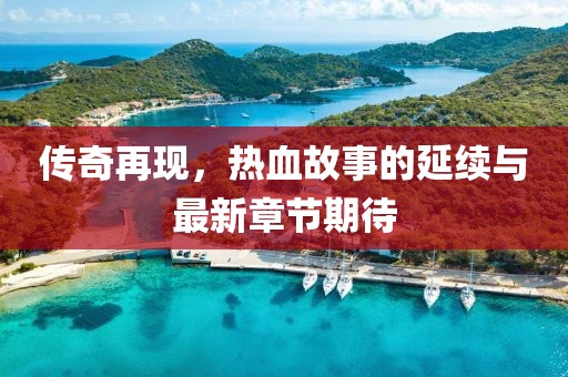 傳奇再現(xiàn)，熱血故事的延續(xù)與最新章節(jié)期待