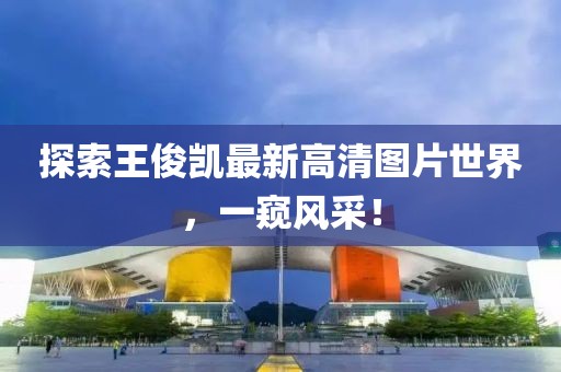 探索王俊凱最新高清圖片世界，一窺風(fēng)采！