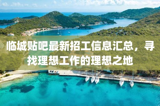 臨城貼吧最新招工信息匯總，尋找理想工作的理想之地