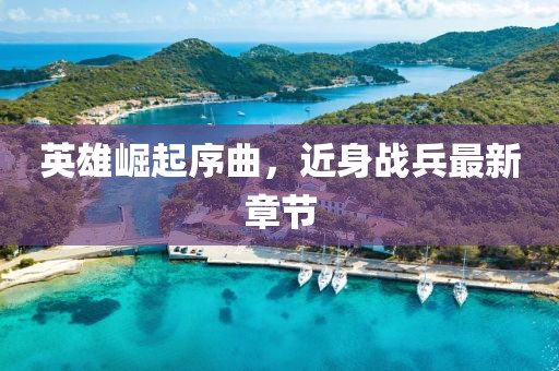 英雄崛起序曲，近身戰(zhàn)兵最新章節(jié)