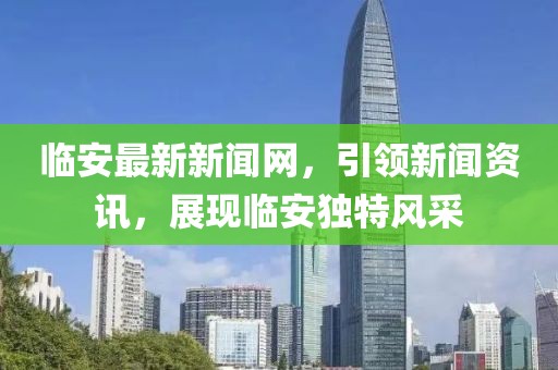 臨安最新新聞網(wǎng)，引領新聞資訊，展現(xiàn)臨安獨特風采