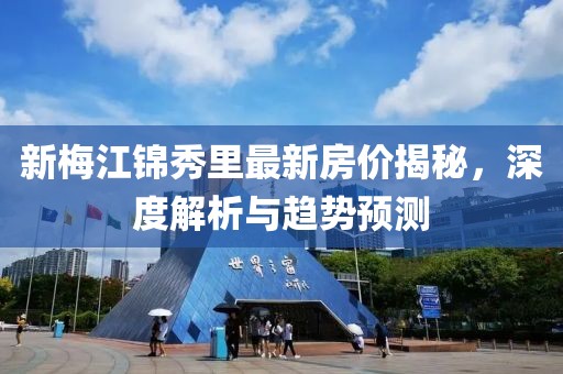 新梅江錦秀里最新房價揭秘，深度解析與趨勢預(yù)測