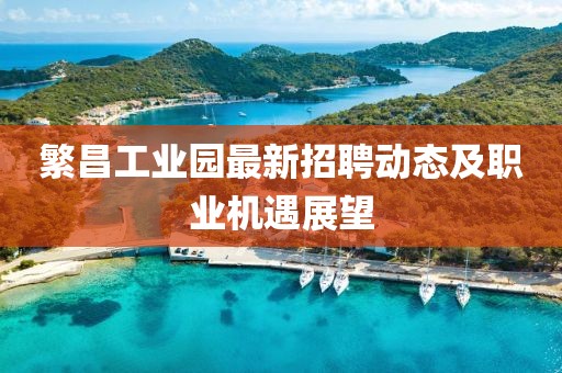 繁昌工業(yè)園最新招聘動態(tài)及職業(yè)機遇展望
