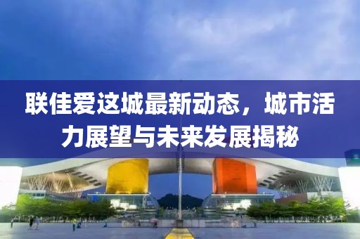 聯(lián)佳愛這城最新動態(tài)，城市活力展望與未來發(fā)展揭秘