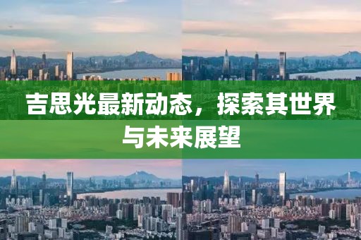 吉思光最新動態(tài)，探索其世界與未來展望