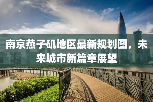 南京燕子磯地區(qū)最新規(guī)劃圖，未來城市新篇章展望