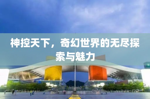 神控天下，奇幻世界的無盡探索與魅力