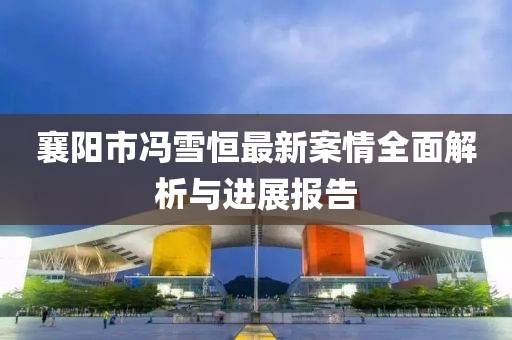 襄陽市馮雪恒最新案情全面解析與進(jìn)展報(bào)告