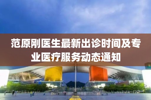 范原剛醫(yī)生最新出診時(shí)間及專(zhuān)業(yè)醫(yī)療服務(wù)動(dòng)態(tài)通知