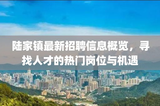 陸家鎮(zhèn)最新招聘信息概覽，尋找人才的熱門崗位與機遇