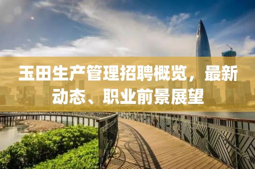 玉田生產管理招聘概覽，最新動態(tài)、職業(yè)前景展望