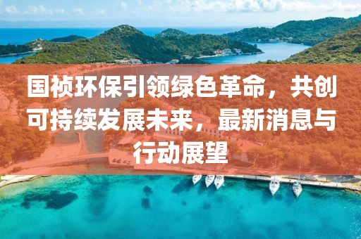 國(guó)禎環(huán)保引領(lǐng)綠色革命，共創(chuàng)可持續(xù)發(fā)展未來，最新消息與行動(dòng)展望