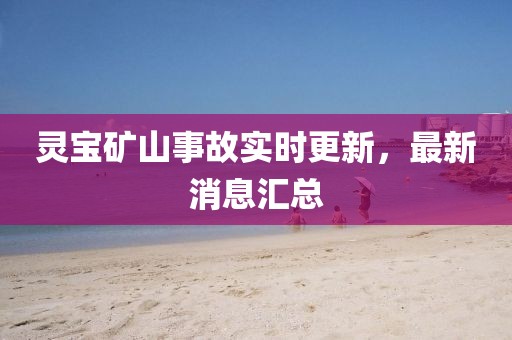 靈寶礦山事故實時更新，最新消息匯總