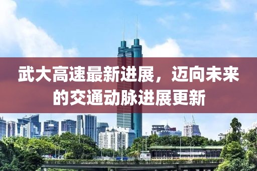 武大高速最新進(jìn)展，邁向未來(lái)的交通動(dòng)脈進(jìn)展更新