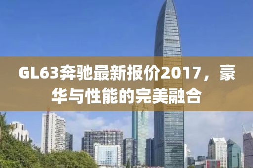 GL63奔馳最新報價2017，豪華與性能的完美融合