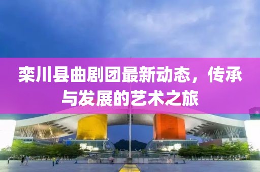欒川縣曲劇團最新動態(tài)，傳承與發(fā)展的藝術之旅