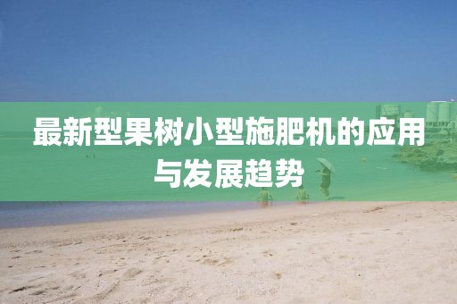 最新型果樹小型施肥機(jī)的應(yīng)用與發(fā)展趨勢
