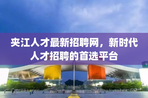 夾江人才最新招聘網(wǎng)，新時代人才招聘的首選平臺