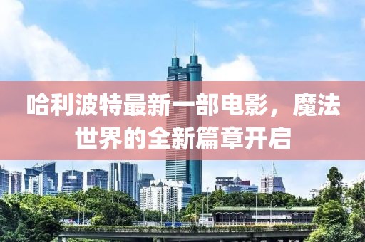 哈利波特最新一部電影，魔法世界的全新篇章開啟