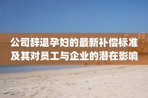公司辭退孕婦的最新補(bǔ)償標(biāo)準(zhǔn)及其對(duì)員工與企業(yè)的潛在影響