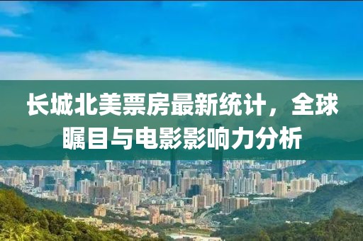 長城北美票房最新統(tǒng)計(jì)，全球矚目與電影影響力分析