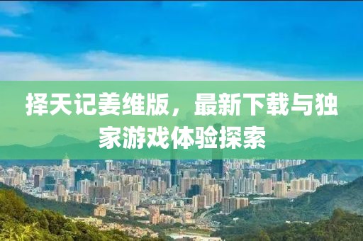擇天記姜維版，最新下載與獨(dú)家游戲體驗(yàn)探索