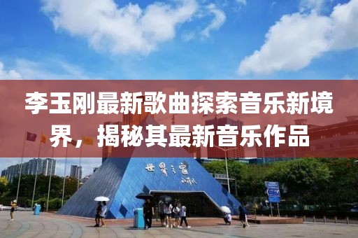 李玉剛最新歌曲探索音樂新境界，揭秘其最新音樂作品