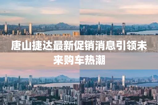 唐山捷達最新促銷消息引領未來購車熱潮